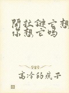 开拉链它想你了你想它吗