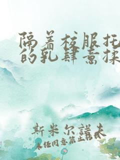 隔着校服托住她的乳肆意揉搓