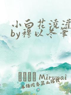 小白花浇灌日常by穆以冬笔趣阁
