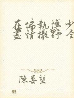 在偏执博少身边尽情撒野 全文免费阅读