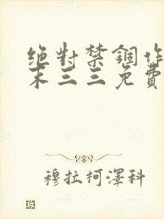 绝对禁锢作者芥末三三免费阅读