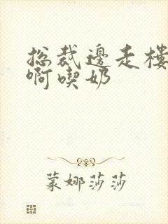 总裁边走楼梯嗯啊吃奶