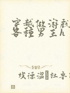 穿越做游戏要和各种男主h