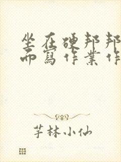 坐在硬邦邦的上面写作业作文