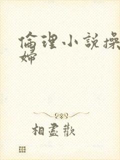 伦理小说操儿媳妇