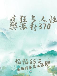 疯狂多人性战快乐派对370