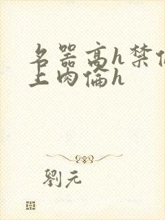 名器高h禁伦桌上肉伦h