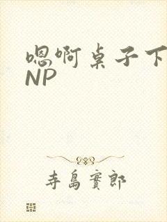 嗯啊桌子下抽插NP