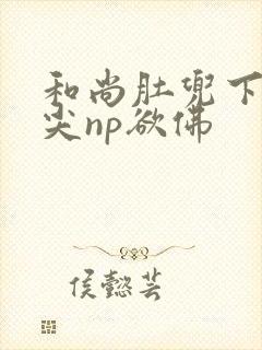 和尚肚兜下玩乳尖np欲佛