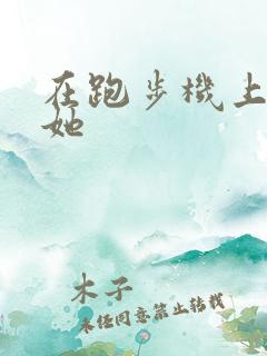 在跑步机上要了她