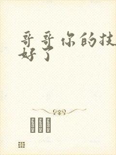 哥哥你的技术太好了