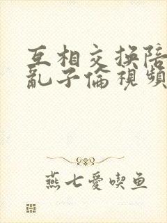 互相交换陪读妇乱子伦视频