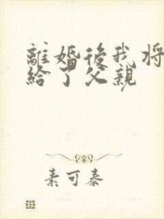 离婚后我将自己给了父亲