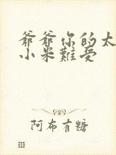 爷爷你的太大了小米难受