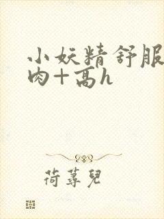 小妖精舒服吗+肉+高h