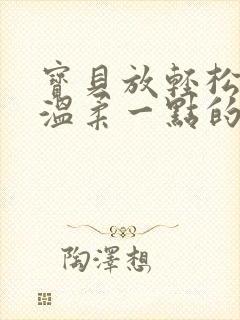 宝贝放轻松我会温柔一点的说说