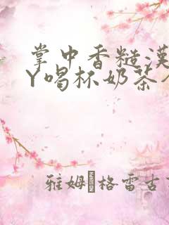 掌中香糙汉HBY喝杯奶茶全文