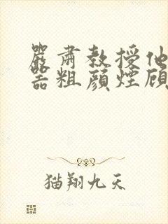 严肃教授他财大器粗颜烟顾荀