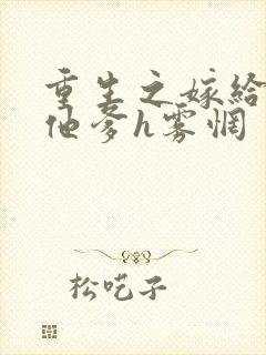 重生之嫁给前夫他爹h雾惘