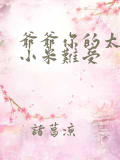 爷爷你的太大了小米难受