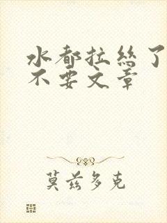 水都拉丝了还说不要文章