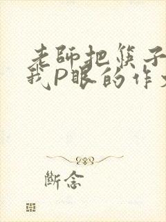 老师把筷子放进我P眼的作文