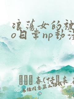 浪荡女的被cao日常np动漫
