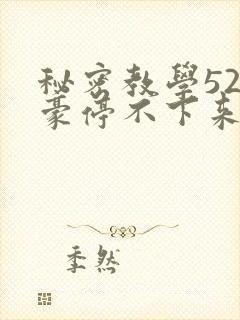 秘密教学52子豪停不下来了下拉式