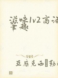 滋味1v2商洛笔趣