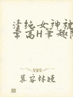 清纯女神被脔日常高H笔趣阁