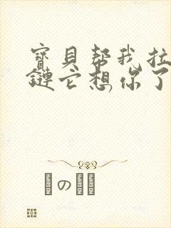 宝贝帮我拉开拉链它想你了