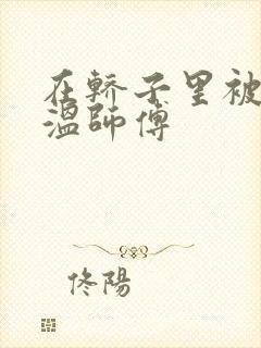 在轿子里被两个温师傅