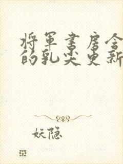 将军书房含着她的乳尖更新时间