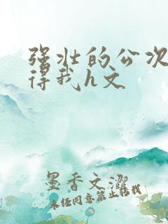 强壮的公次次弄得我h文