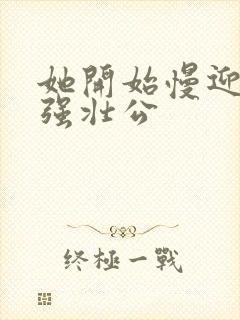 她开始慢迎迎合强壮公