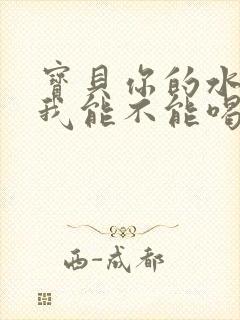 宝贝你的水真多我能不能喝点