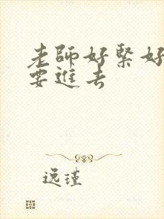 老师好紧好滑我要进去