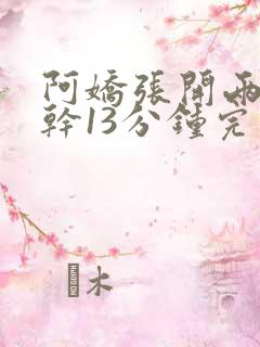 阿娇张开两腿实干13分钟完整版