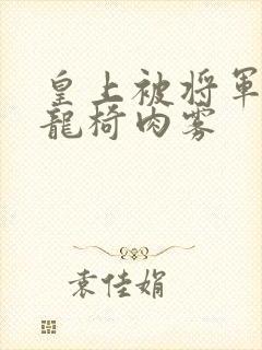 皇上被将军压到龙椅肉雾