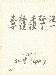 英语老师没带罩子让捏了一节