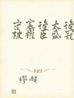 守寡后太后娘娘被权臣盛宠了免费