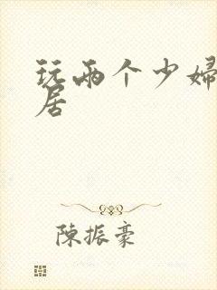 玩两个少妇女邻居