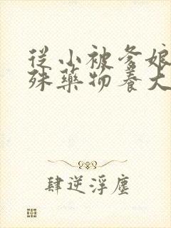 从小被爹娘用特殊药物养大