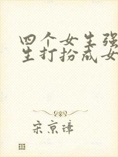 四个女生强制男生打扮成女生