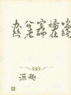 办公室娇喘的白丝老师在线看