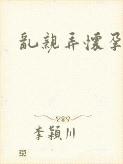 乱亲弄怀孕小说