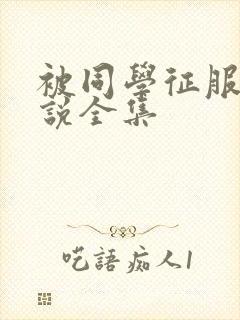 被同学征服的小说全集