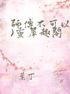师傅不可以(限)灵犀趣阁