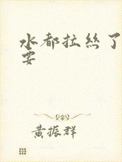 水都拉丝了还不要