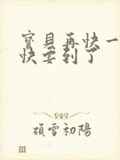 宝贝再快一点我快要到了